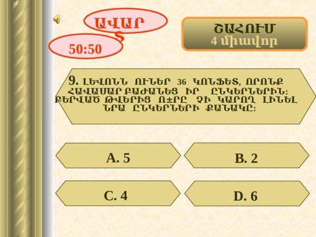 ԱՎԱՐՏ ՇԱՀՈՒՄ 4 միավոր 50:50 9. ԼԵՎՈՆՆ ՈՒՆԵՐ 36 ԿՈՆՖԵՏ, ՈՐՈՆՔ ՀԱՎԱՍԱՐ ԲԱԺԱՆԵՑ ԻՐ ԸՆԿԵՐՆԵՐԻՆ:  ԲԵՐՎԱԾ ԹՎԵՐԻՑ Ո ± ՐԸ ՉԻ ԿԱՐՈՂ ԼԻՆԵԼ ՆՐԱ ԸՆԿԵՐՆԵՐԻ ՔԱՆԱԿԸ: А. 5 В. 2 С. 4  D . 6  11 