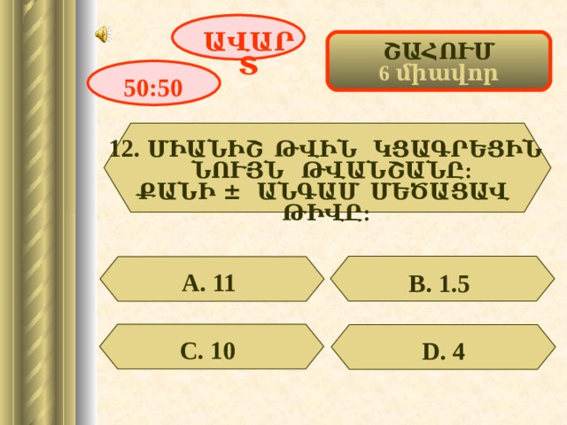 ԱՎԱՐՏ ՇԱՀՈՒՄ 6 միավոր 50:50 12. ՄԻԱՆԻՇ ԹՎԻՆ ԿՑԱԳՐԵՑԻՆ ՆՈՒՅՆ ԹՎԱՆՇԱՆԸ: ՔԱՆԻ  ± ԱՆԳԱՄ ՄԵԾԱՑԱՎ ԹԻՎԸ: А. 11  В. 1.5  С. 10  D . 4 15 