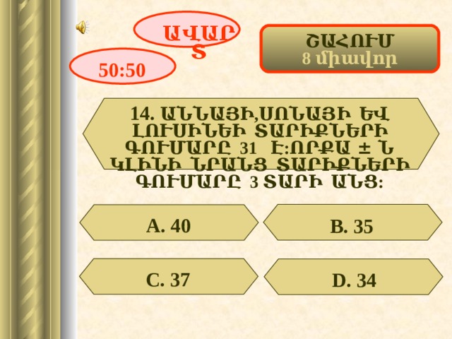ԱՎԱՐՏ ՇԱՀՈՒՄ 8 միավոր 50:50 14. ԱՆՆԱՅԻ,ՍՈՆԱՅԻ ԵՎ ԼՈՒՍԻՆԵԻ ՏԱՐԻՔՆԵՐԻ ԳՈՒՄԱՐԸ 31 Է:ՈՐՔԱ ± Ն ԿԼԻՆԻ ՆՐԱՆՑ ՏԱՐԻՔՆԵՐԻ ԳՈՒՄԱՐԸ 3 ՏԱՐԻ ԱՆՑ: А. 40 В. 35 С. 37 D . 34 17 
