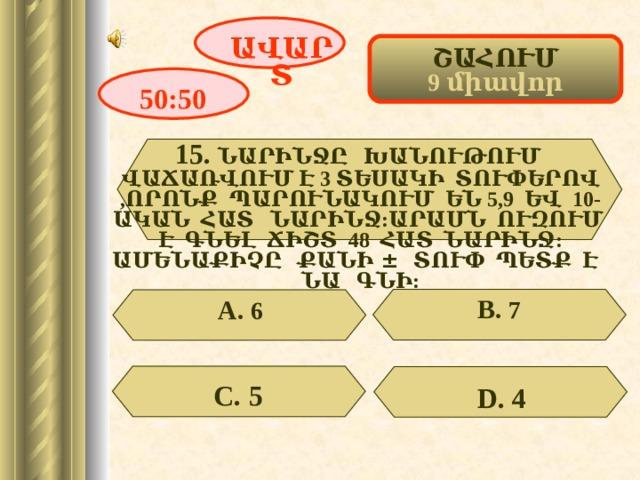 ԱՎԱՐՏ ՇԱՀՈՒՄ 9 միավոր 50:50 15. ՆԱՐԻՆՋԸ ԽԱՆՈՒԹՈՒՄ ՎԱՃԱՌՎՈՒՄ Է 3 ՏԵՍԱԿԻ ՏՈՒՓԵՐՈՎ ,ՈՐՈՆՔ ՊԱՐՈՒՆԱԿՈՒՄ ԵՆ 5,9 ԵՎ 10-ԱԿԱՆ ՀԱՏ ՆԱՐԻՆՋ:ԱՐԱՄՆ ՈՒԶՈՒՄ Է ԳՆԵԼ ՃԻՇՏ 48 ՀԱՏ ՆԱՐԻՆՋ: ԱՄԵՆԱՔԻՉԸ ՔԱՆԻ ± ՏՈՒՓ ՊԵՏՔ Է ՆԱ ԳՆԻ: В. 7 А. 6 С. 5 D . 4 18 
