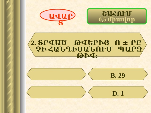 ՇԱՀՈՒՄ 0,5 միավոր ԱՎԱՐՏ 2. ՏՐՎԱԾ ԹՎԵՐԻՑ Ո ± ՐԸ ՉԻ ՀԱՆԴԻՍԱՆՈՒՄ ՊԱՐԶ ԹԻՎ:  В. 29 D . 1 36 