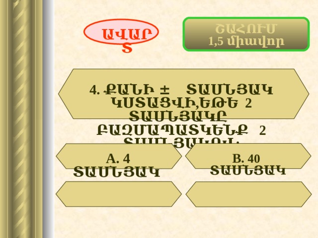 ՇԱՀՈՒՄ 1,5 միավոր ԱՎԱՐՏ 4. ՔԱՆԻ ± ՏԱՍՆՅԱԿ ԿՍՏԱՑՎԻ,ԵԹԵ 2 ՏԱՍՆՅԱԿԸ ԲԱԶՄԱՊԱՏԿԵՆՔ 2 ՏԱՍՆՅԱԿՈՎ:  А. 4 ՏԱՍՆՅԱԿ  В. 40 ՏԱՍՆՅԱԿ 38 