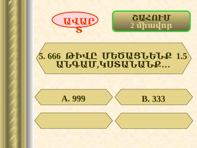 ՇԱՀՈՒՄ 2 միավոր ԱՎԱՐՏ 5. 666 ԹԻՎԸ ՄԵԾԱՑՆԵՆՔ 1.5 ԱՆԳԱՄ,ԿՍՏԱՆԱՆՔ…  А. 999 В. 333 39 