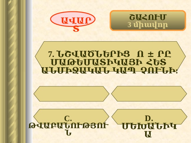 ՇԱՀՈՒՄ 3 միավոր ԱՎԱՐՏ 7. ՆՇՎԱԾՆԵՐԻՑ Ո ± ՐԸ ՄԱԹԵՄԱՏԻԿԱՅԻ ՀԵՏ ԱՆՄԻՋԱԿԱՆ ԿԱՊ ՉՈՒՆԻ:  D . ՄԵԽԱՆԻԿԱ  С. ԹՎԱԲԱՆՈՒԹՅՈՒՆ 41 