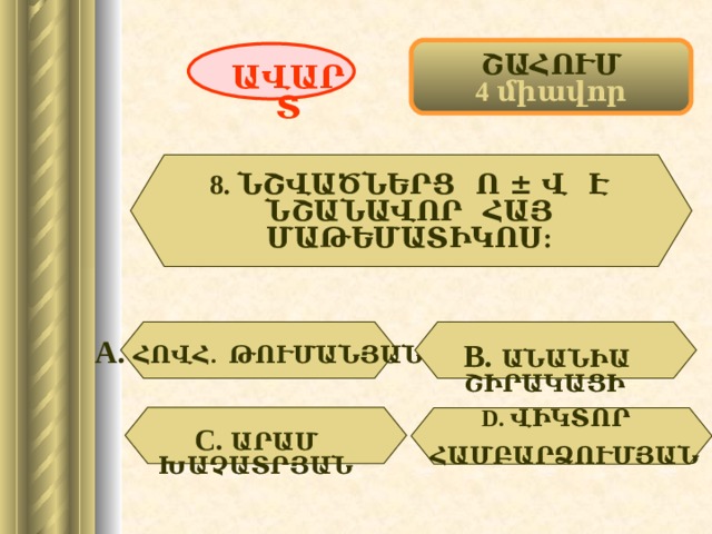 ՇԱՀՈՒՄ 4 միավոր ԱՎԱՐՏ 8. ՆՇՎԱԾՆԵՐՑ Ո ± Վ Է ՆՇԱՆԱՎՈՐ ՀԱՅ ՄԱԹԵՄԱՏԻԿՈՍ:  А. ՀՈՎՀ. ԹՈՒՄԱՆՅԱՆ В.  ԱՆԱՆԻԱ ՇԻՐԱԿԱՑԻ  D . ՎԻԿՏՈՐ  ՀԱՄԲԱՐՁՈՒՄՅԱՆ С.  ԱՐԱՄ ԽԱՉԱՏՐՅԱՆ  42 