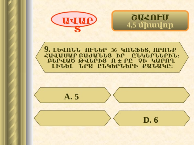 ՇԱՀՈՒՄ 4,5 միավոր ԱՎԱՐՏ 9.  ԼԵՎՈՆՆ ՈՒՆԵՐ 36 ԿՈՆՖԵՏ, ՈՐՈՆՔ ՀԱՎԱՍԱՐ ԲԱԺԱՆԵՑ ԻՐ ԸՆԿԵՐՆԵՐԻՆ:  ԲԵՐՎԱԾ ԹՎԵՐԻՑ Ո ± ՐԸ ՉԻ ԿԱՐՈՂ ԼԻՆԵԼ ՆՐԱ ԸՆԿԵՐՆԵՐԻ ՔԱՆԱԿԸ: А. 5  D . 6  43 