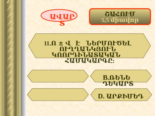 ՇԱՀՈՒՄ 5,5 միավոր ԱՎԱՐՏ 11.Ո ± Վ Է ՆԵՐՄՈՒԾԵԼ ՈՒՂՂԱՆԿՅՈՒՆ ԿՈՈՐԴԻՆԱՏԱԿԱՆ ՀԱՄԱԿԱՐԳԸ: В. ՌԵՆԵ ԴԵԿԱՐՏ D . ԱՐՔԻՄԵԴ  45 