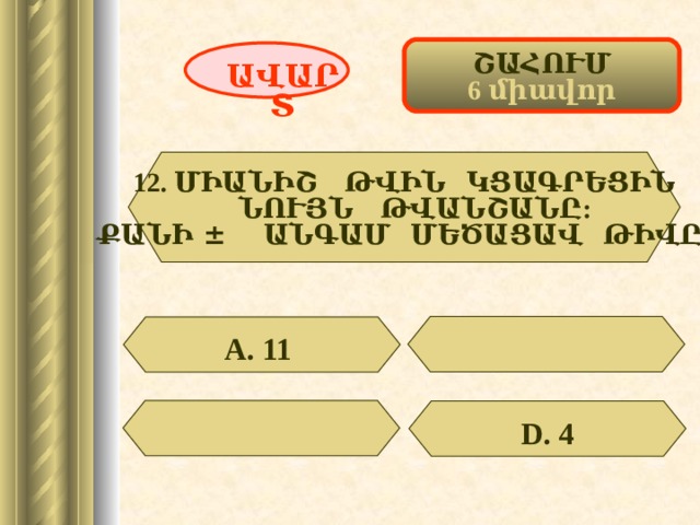 ՇԱՀՈՒՄ 6 միավոր ԱՎԱՐՏ 12. ՄԻԱՆԻՇ ԹՎԻՆ ԿՑԱԳՐԵՑԻՆ  ՆՈՒՅՆ ԹՎԱՆՇԱՆԸ: ՔԱՆԻ ± ԱՆԳԱՄ ՄԵԾԱՑԱՎ ԹԻՎԸ: А. 11  D . 4 46 