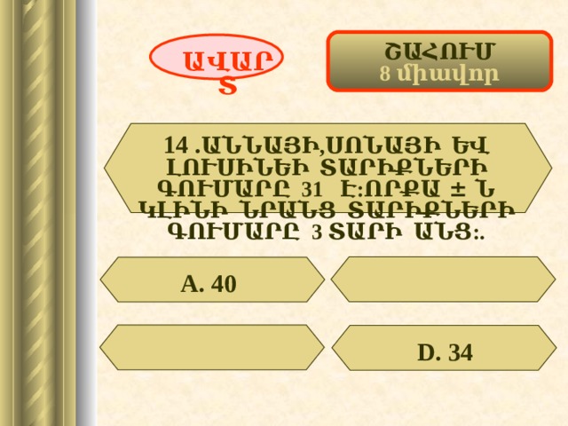 ՇԱՀՈՒՄ 8 միավոր ԱՎԱՐՏ 14 . ԱՆՆԱՅԻ,ՍՈՆԱՅԻ ԵՎ ԼՈՒՍԻՆԵԻ ՏԱՐԻՔՆԵՐԻ ԳՈՒՄԱՐԸ 31 Է:ՈՐՔԱ ± Ն ԿԼԻՆԻ ՆՐԱՆՑ ՏԱՐԻՔՆԵՐԻ ԳՈՒՄԱՐԸ 3 ՏԱՐԻ ԱՆՑ: . А. 40  D . 34 48 