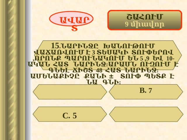 ՇԱՀՈՒՄ 9 միավոր ԱՎԱՐՏ 15 .ՆԱՐԻՆՋԸ ԽԱՆՈՒԹՈՒՄ ՎԱՃԱՌՎՈՒՄ Է 3 ՏԵՍԱԿԻ ՏՈՒՓԵՐՈՎ ,ՈՐՈՆՔ ՊԱՐՈՒՆԱԿՈՒՄ ԵՆ 5 ,9 ԵՎ 10-ԱԿԱՆ ՀԱՏ ՆԱՐԻՆՋ:ԱՐԱՄՆ ՈՒԶՈՒՄ Է ԳՆԵԼ ՃԻՇՏ 48 ՀԱՏ ՆԱՐԻՆՋ: ԱՄԵՆԱՔԻՉԸ ՔԱՆԻ ± ՏՈՒՓ ՊԵՏՔ Է ՆԱ ԳՆԻ: . В. 7 С. 5 49 