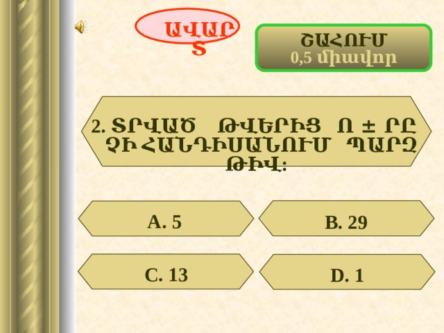 ԱՎԱՐՏ ՇԱՀՈՒՄ 0,5 միավոր 2. ՏՐՎԱԾ ԹՎԵՐԻՑ Ո ± ՐԸ ՉԻ ՀԱՆԴԻՍԱՆՈՒՄ ՊԱՐԶ ԹԻՎ:  А. 5 В. 29 С. 13 D . 1 50 
