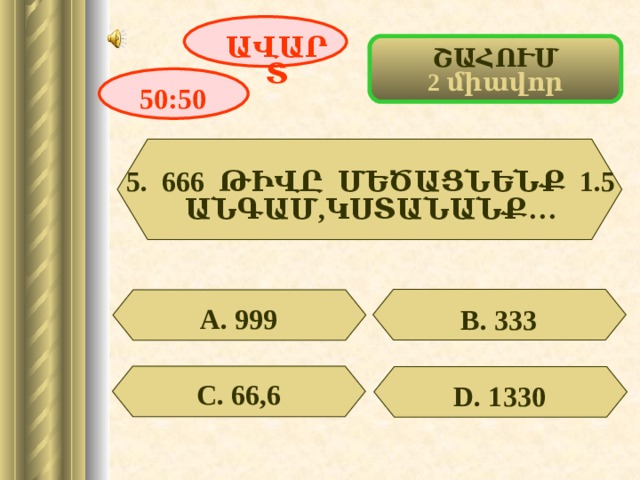 ԱՎԱՐՏ ՇԱՀՈՒՄ 2 միավոր 50:50 5. 666 ԹԻՎԸ ՄԵԾԱՑՆԵՆՔ 1.5 ԱՆԳԱՄ,ԿՍՏԱՆԱՆՔ…  А. 999 В. 333 С. 66,6 D . 1330 6 