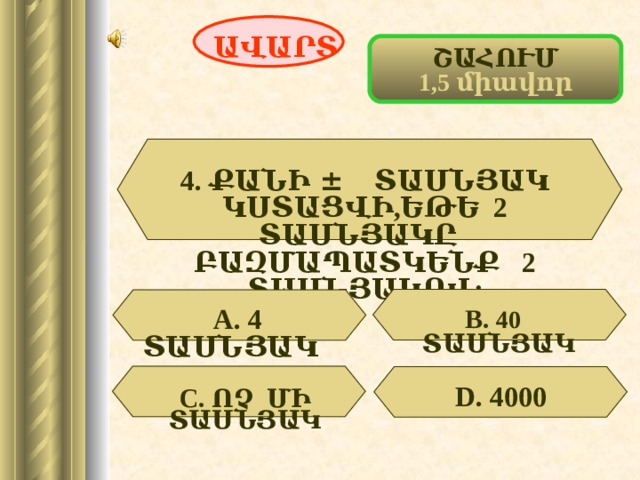 ԱՎԱՐՏ ՇԱՀՈՒՄ 1,5 միավոր 4. ՔԱՆԻ ± ՏԱՍՆՅԱԿ ԿՍՏԱՑՎԻ,ԵԹԵ 2 ՏԱՍՆՅԱԿԸ ԲԱԶՄԱՊԱՏԿԵՆՔ 2 ՏԱՍՆՅԱԿՈՎ:  А. 4 ՏԱՍՆՅԱԿ  В. 40 ՏԱՍՆՅԱԿ D . 4000 С. ՈՉ ՄԻ ՏԱՍՆՅԱԿ 52 