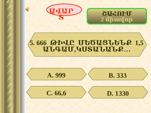 ԱՎԱՐՏ ՇԱՀՈՒՄ 2 միավոր 5. 666 ԹԻՎԸ ՄԵԾԱՑՆԵՆՔ 1,5 ԱՆԳԱՄ,ԿՍՏԱՆԱՆՔ…  А. 999 В. 333 С. 66,6 D . 1330 53 
