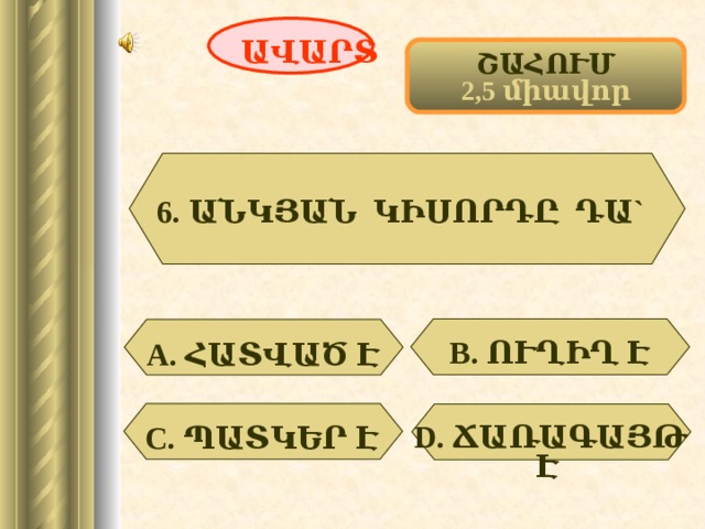 ԱՎԱՐՏ ՇԱՀՈՒՄ 2,5 միավոր 6. ԱՆԿՅԱՆ ԿԻՍՈՐԴԸ ԴԱ` В. ՈՒՂԻՂ Է А. ՀԱՏՎԱԾ Է  D . ՃԱՌԱԳԱՅԹ Է  С. ՊԱՏԿԵՐ Է  54 