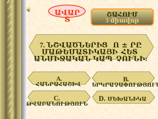 ԱՎԱՐՏ ՇԱՀՈՒՄ 3 միավոր 7. ՆՇՎԱԾՆԵՐԻՑ Ո ± ՐԸ ՄԱԹԵՄԱՏԻԿԱՅԻ ՀԵՏ ԱՆՄԻՋԱԿԱՆ ԿԱՊ ՉՈՒՆԻ:  А. ՀԱՆՐԱՀԱՇԻՎ  В. ԵՐԿՐԱՉԱՓՈՒԹՅՈՒՆ D . ՄԵԽԱՆԻԿԱ  С. ԹՎԱԲԱՆՈՒԹՅՈՒՆ 55 