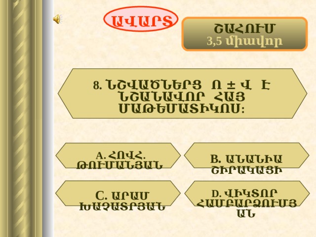 ԱՎԱՐՏ ՇԱՀՈՒՄ 3,5 միավոր 8. ՆՇՎԱԾՆԵՐՑ Ո ± Վ Է ՆՇԱՆԱՎՈՐ ՀԱՅ ՄԱԹԵՄԱՏԻԿՈՍ:  А. ՀՈՎՀ. ԹՈՒՄԱՆՅԱՆ  В .  ԱՆԱՆԻԱ ՇԻՐԱԿԱՑԻ  D . ՎԻԿՏՈՐ ՀԱՄԲԱՐՁՈՒՄՅԱՆ  С.  ԱՐԱՄ ԽԱՉԱՏՐՅԱՆ  56 