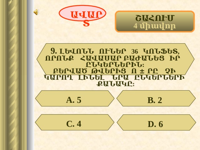 ԱՎԱՐՏ ՇԱՀՈՒՄ 4 միավոր 9.  ԼԵՎՈՆՆ ՈՒՆԵՐ 36 ԿՈՆՖԵՏ, ՈՐՈՆՔ ՀԱՎԱՍԱՐ ԲԱԺԱՆԵՑ ԻՐ ԸՆԿԵՐՆԵՐԻՆ:  ԲԵՐՎԱԾ ԹՎԵՐԻՑ Ո ± ՐԸ ՉԻ ԿԱՐՈՂ ԼԻՆԵԼ ՆՐԱ ԸՆԿԵՐՆԵՐԻ ՔԱՆԱԿԸ: А. 5  В. 2  С. 4  D . 6  57 