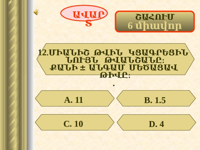 ԱՎԱՐՏ ՇԱՀՈՒՄ 6 միավոր 12 .ՄԻԱՆԻՇ ԹՎԻՆ ԿՑԱԳՐԵՑԻՆ ՆՈՒՅՆ ԹՎԱՆՇԱՆԸ: ՔԱՆԻ ± ԱՆԳԱՄ ՄԵԾԱՑԱՎ ԹԻՎԸ: . А. 11  В. 1.5  С. 10  D . 4 60 