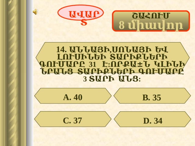 ԱՎԱՐՏ ՇԱՀՈՒՄ 8 միավոր 14.  ԱՆՆԱՅԻ,ՍՈՆԱՅԻ ԵՎ ԼՈՒՍԻՆԵԻ ՏԱՐԻՔՆԵՐԻ ԳՈՒՄԱՐԸ 31 Է:ՈՐՔԱ ± Ն ԿԼԻՆԻ ՆՐԱՆՑ ՏԱՐԻՔՆԵՐԻ ԳՈՒՄԱՐԸ 3 ՏԱՐԻ ԱՆՑ:  А. 40 В. 35 С. 37 D . 34 62 