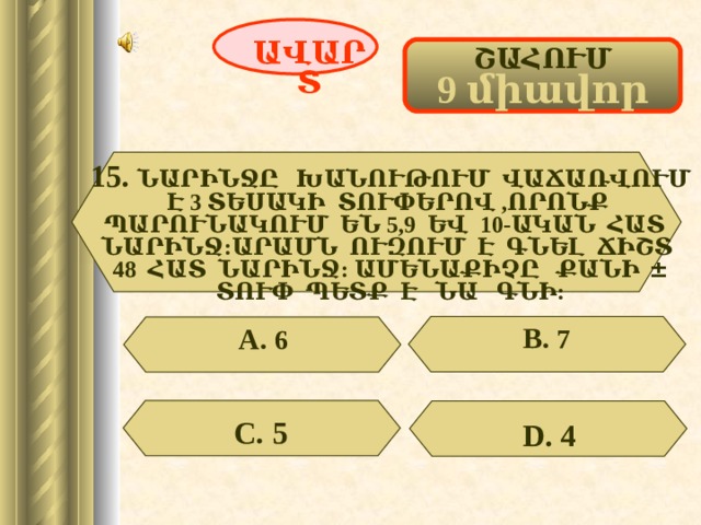 ԱՎԱՐՏ ՇԱՀՈՒՄ 9 միավոր 15.  ՆԱՐԻՆՋԸ ԽԱՆՈՒԹՈՒՄ ՎԱՃԱՌՎՈՒՄ Է 3 ՏԵՍԱԿԻ ՏՈՒՓԵՐՈՎ ,ՈՐՈՆՔ ՊԱՐՈՒՆԱԿՈՒՄ ԵՆ 5,9 ԵՎ 10-ԱԿԱՆ ՀԱՏ ՆԱՐԻՆՋ:ԱՐԱՄՆ ՈՒԶՈՒՄ Է ԳՆԵԼ ՃԻՇՏ 48 ՀԱՏ ՆԱՐԻՆՋ: ԱՄԵՆԱՔԻՉԸ ՔԱՆԻ  ± ՏՈՒՓ ՊԵՏՔ Է ՆԱ ԳՆԻ: В. 7 А. 6 С. 5 D . 4 63 