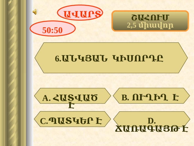 ԱՎԱՐՏ ՇԱՀՈՒՄ 2,5 միավոր 50:50 6. ԱՆԿՅԱՆ ԿԻՍՈՐԴԸ В. ՈՒՂԻՂ Է  А. ՀԱՏՎԱԾ Է  D . ՃԱՌԱԳԱՅԹ Է  С. ՊԱՏԿԵՐ Է  8 