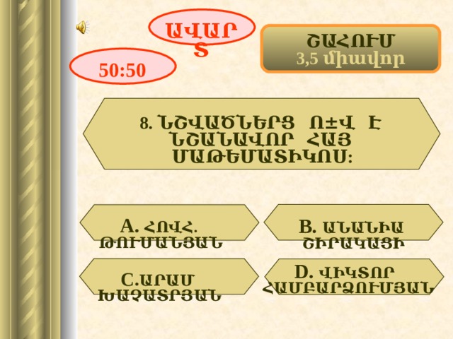 ԱՎԱՐՏ ՇԱՀՈՒՄ 3,5 միավոր 50:50 8. ՆՇՎԱԾՆԵՐՑ Ո ± Վ Է ՆՇԱՆԱՎՈՐ ՀԱՅ ՄԱԹԵՄԱՏԻԿՈՍ: А. ՀՈՎՀ. ԹՈՒՄԱՆՅԱՆ В. ԱՆԱՆԻԱ ՇԻՐԱԿԱՑԻ D . ՎԻԿՏՈՐ ՀԱՄԲԱՐՁՈՒՄՅԱՆ С. ԱՐԱՄ ԽԱՉԱՏՐՅԱՆ 10 
