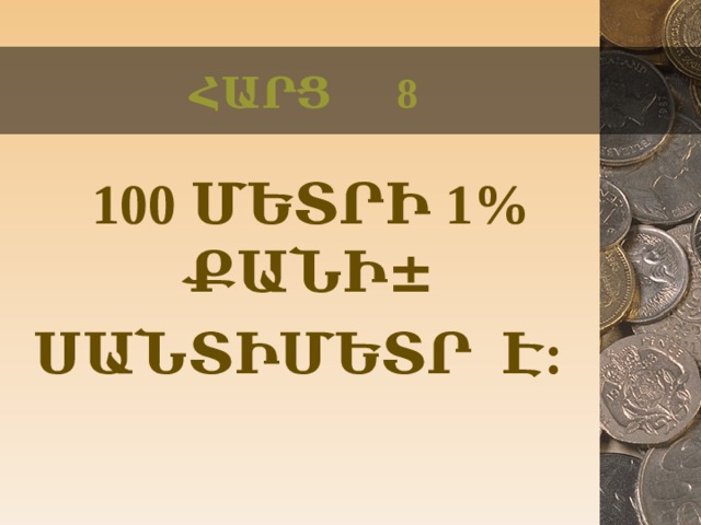 ՀԱՐՑ 8  100 ՄԵՏՐԻ 1% ՔԱՆԻ ± ՍԱՆՏԻՄԵՏՐ Է:  