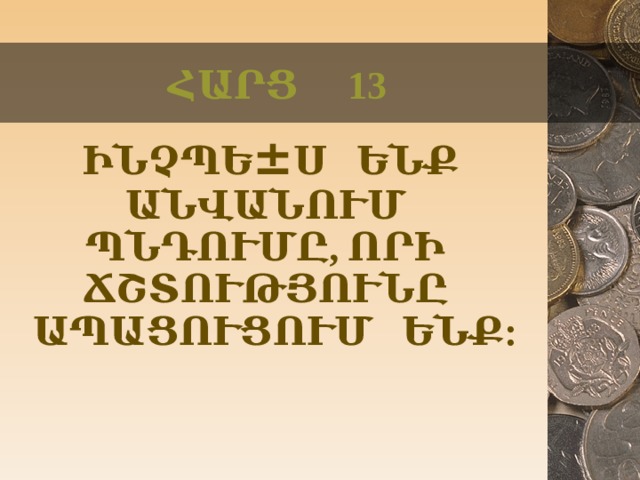 ՀԱՐՑ 13  ԻՆՉՊԵ ± Ս ԵՆՔ ԱՆՎԱՆՈՒՄ ՊՆԴՈՒՄԸ, ՈՐԻ ՃՇՏՈՒԹՅՈՒՆԸ ԱՊԱՑՈՒՑՈՒՄ ԵՆՔ:  