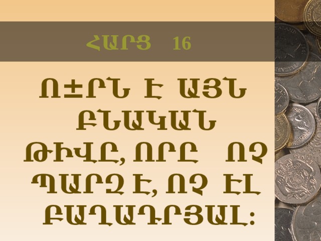 ՀԱՐՑ 16  Ո ± ՐՆ Է ԱՅՆ ԲՆԱԿԱՆ ԹԻՎԸ, ՈՐԸ ՈՉ ՊԱՐԶ Է, ՈՉ ԷԼ ԲԱՂԱԴՐՅԱԼ:  