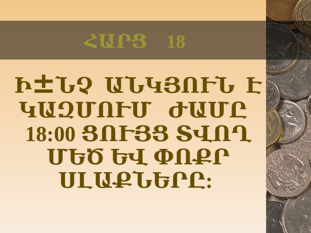 ՀԱՐՑ 18  Ի ± ՆՉ ԱՆԿՅՈՒՆ Է ԿԱԶՄՈՒՄ ԺԱՄԸ 18:00 ՑՈՒՅՑ ՏՎՈՂ ՄԵԾ ԵՎ ՓՈՔՐ ՍԼԱՔՆԵՐԸ:  