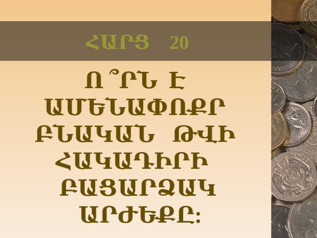 ՀԱՐՑ 20 Ո ՞ՐՆ Է ԱՄԵՆԱՓՈՔՐ ԲՆԱԿԱՆ ԹՎԻ ՀԱԿԱԴԻՐԻ ԲԱՑԱՐՁԱԿ ԱՐԺԵՔԸ:  