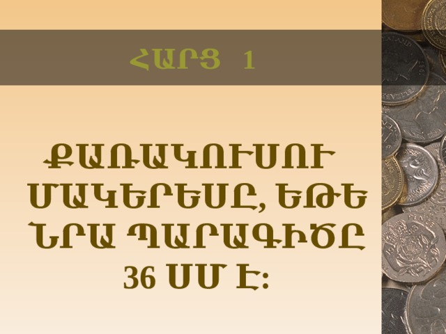 ՀԱՐՑ 1 ՔԱՌԱԿՈՒՍՈՒ ՄԱԿԵՐԵՍԸ, ԵԹԵ ՆՐԱ ՊԱՐԱԳԻԾԸ 36 ՍՄ Է:  