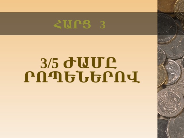 ՀԱՐՑ 3 3/5 ԺԱՄԸ ՐՈՊԵՆԵՐՈՎ  
