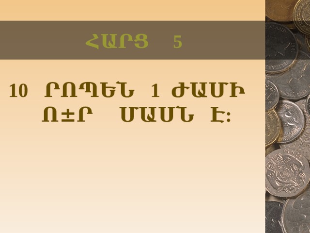 ՀԱՐՑ 5 10 ՐՈՊԵՆ 1 ԺԱՄԻ Ո ± Ր ՄԱՍՆ Է:    