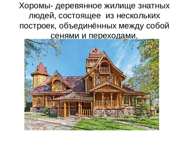 Хоромы- деревянное жилище знатных людей, состоящее из нескольких построек, объединённых между собой сенями и переходами.  
