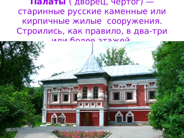 Палаты ( дворец, чертог) — старинные русские каменные или кирпичные жилые сооружения. Строились, как правило, в два-три или более этажей.  