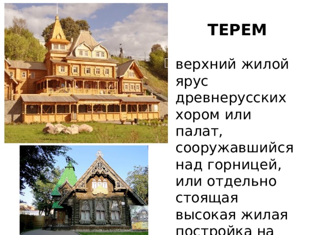 ТЕРЕМ верхний жилой ярус древнерусских хором или палат, сооружавшийся над горницей, или отдельно стоящая высокая жилая постройка на подклете.  