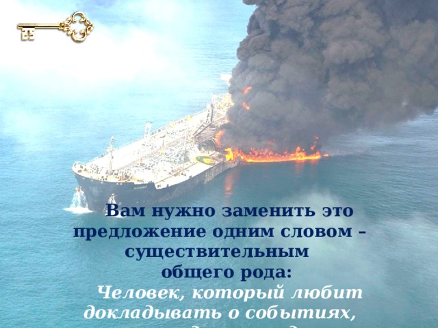 Вам нужно заменить это предложение одним словом – существительным общего рода: Человек, который любит докладывать о событиях, происходящих рядом. 
