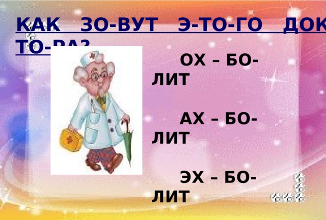 КАК ЗО-ВУТ Э-ТО-ГО ДОК-ТО-РА?  ОХ – БО-ЛИТ   АХ – БО-ЛИТ   ЭХ – БО-ЛИТ   АЙ – БО-ЛИТ 