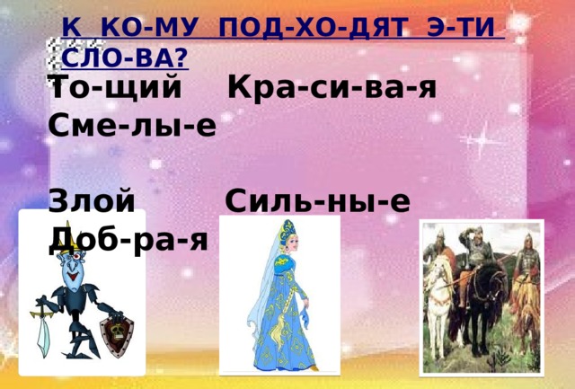К КО-МУ ПОД-ХО-ДЯТ Э-ТИ СЛО-ВА? То-щий Кра-си-ва-я Сме-лы-е  Злой Силь-ны-е Доб-ра-я 