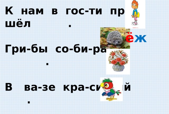 К нам в гос-ти при-шёл .  Гри-бы со-би-ра-ет .  В ва-зе кра-си-вый .  Я люб-лю сво-е-го . ё ж 