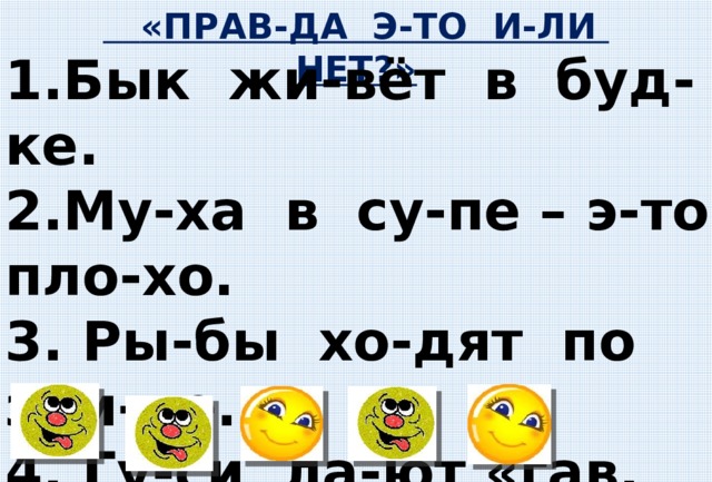  «ПРАВ-ДА Э-ТО И-ЛИ НЕТ?» 1.Бык жи-вёт в буд-ке. 2.Му-ха в су-пе – э-то пло-хо. 3. Ры-бы хо-дят по зем-ле. 4. Гу-си ла-ют «гав, гав». 5. Жи-раф не ест мясо. 