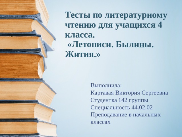 Тесты по литературному чтению для учащихся 4 класса.  «Летописи. Былины. Жития.» Выполнила: Картавая Виктория Сергеевна Студентка 142 группы Специальность 44.02.02 Преподавание в начальных классах 