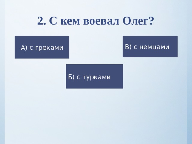 2. С кем воевал Олег? А) с греками В) с немцами Б) с турками 
