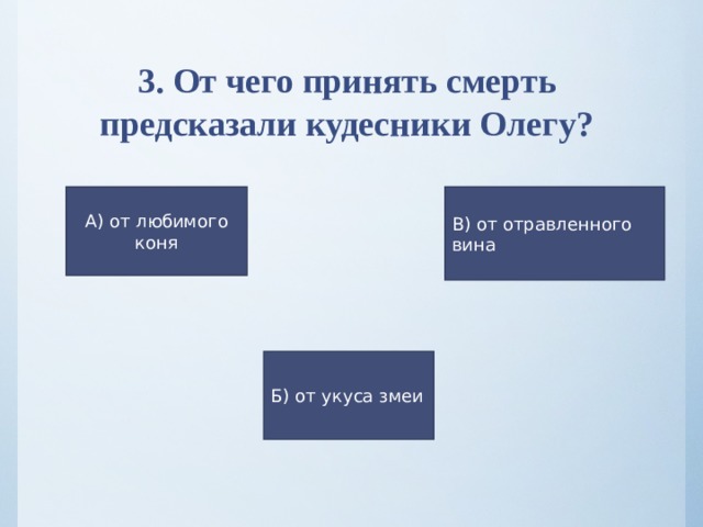 3. От чего принять смерть предсказали кудесники Олегу? В) от отравленного вина А) от любимого коня Б) от укуса змеи 