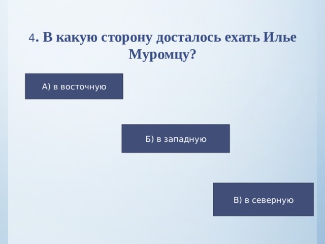 4 . В какую сторону досталось ехать Илье Муромцу?  А) в восточную Б) в западную В) в северную 