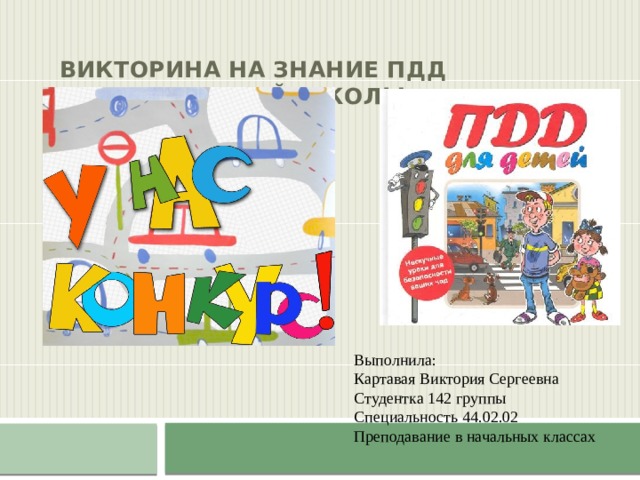  Викторина на знание ПДД  для начальной школы   Выполнила: Картавая Виктория Сергеевна Студентка 142 группы Специальность 44.02.02 Преподавание в начальных классах 