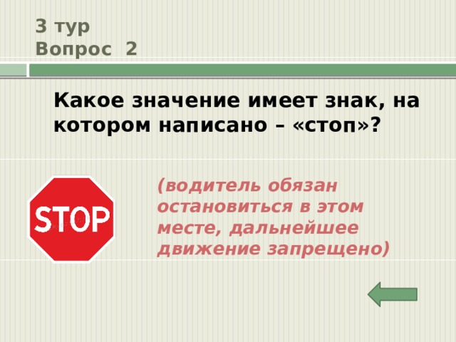 3 тур  Вопрос 2 Какое значение имеет знак, на котором написано – «стоп»? (водитель обязан остановиться в этом месте, дальнейшее движение запрещено) 