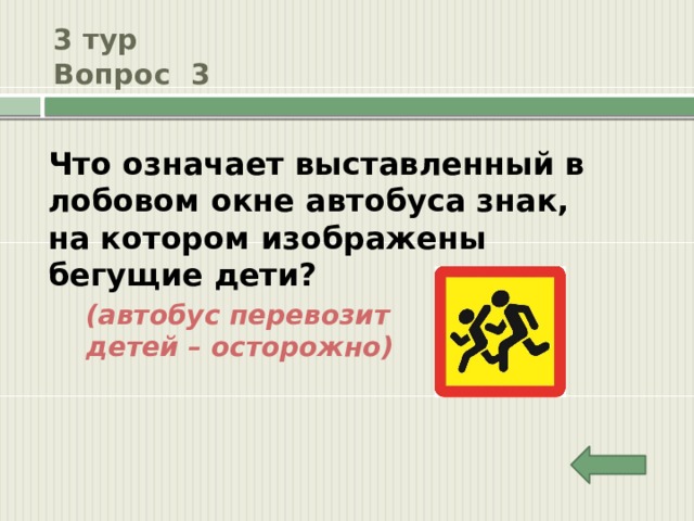 3 тур  Вопрос 3 Что означает выставленный в лобовом окне автобуса знак, на котором изображены бегущие дети? (автобус перевозит детей – осторожно) 